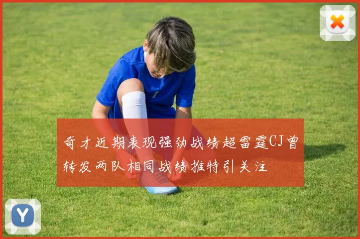 奇才近期表现强劲战绩超雷霆CJ曾转发两队相同战绩推特引关注