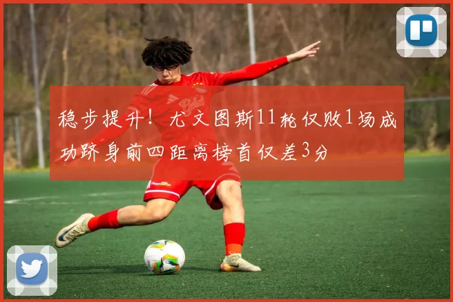 稳步提升！尤文图斯11轮仅败1场成功跻身前四距离榜首仅差3分