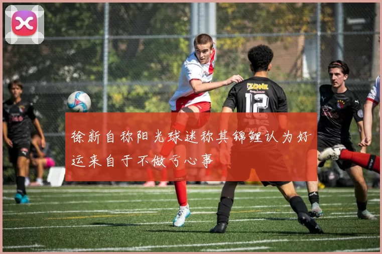 徐新自称阳光球迷称其锦鲤认为好运来自于不做亏心事