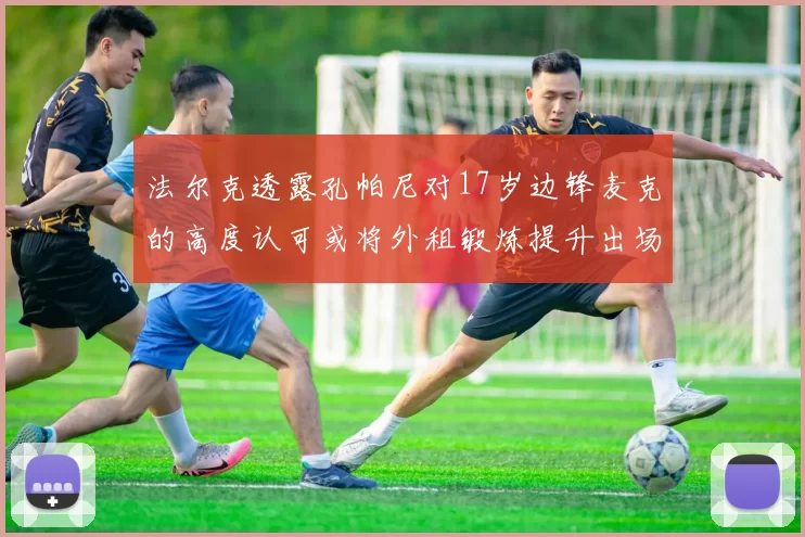 法尔克透露孔帕尼对17岁边锋麦克的高度认可或将外租锻炼提升出场机会