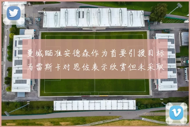 曼城瞄准安德森作为首要引援目标马雷斯卡对恩佐表示欣赏但未采取行动