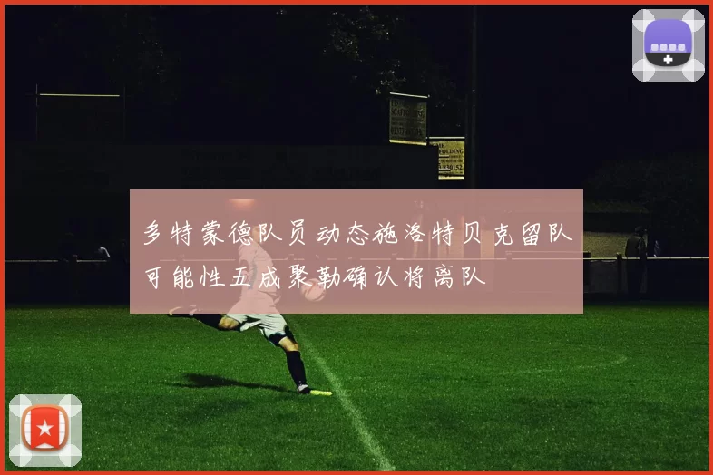 多特蒙德队员动态施洛特贝克留队可能性五成聚勒确认将离队