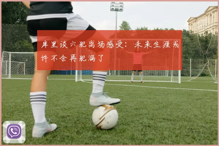 库里谈六犯离场感受：未来生涯或许不会再犯满了