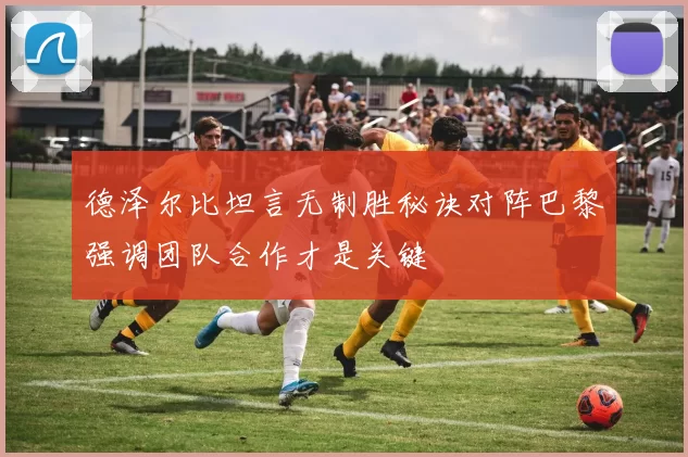 德泽尔比坦言无制胜秘诀对阵巴黎强调团队合作才是关键