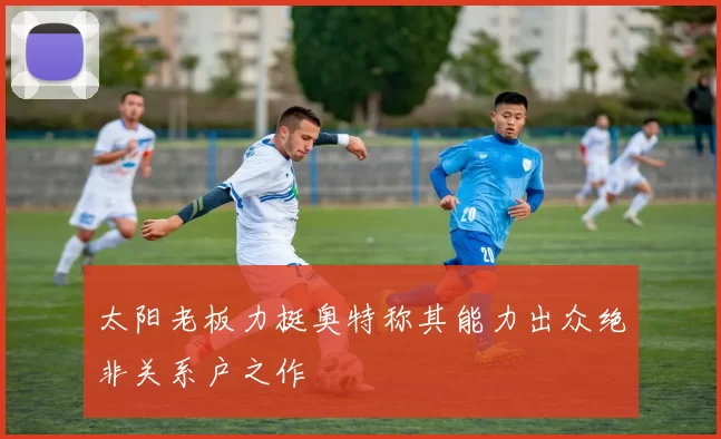 太阳老板力挺奥特称其能力出众绝非关系户之作